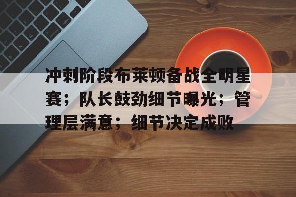lol台服官网首页地址-冲刺阶段布莱顿备战全明星赛；队长鼓劲细节曝光；管理层满意；细节决定成败的简单介绍