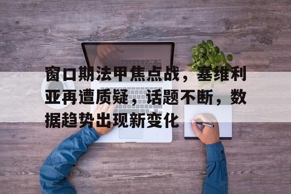 英雄联盟台服官网地址一览-窗口期法甲焦点战，塞维利亚再遭质疑，话题不断，数据趋势出现新变化(塞维利亚球员名单)