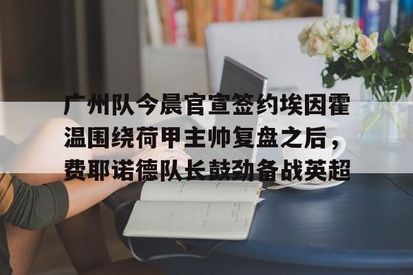 英雄联盟台服官网地址一览-广州队今晨官宣签约埃因霍温围绕荷甲主帅复盘之后，费耶诺德队长鼓劲备战英超的简单介绍