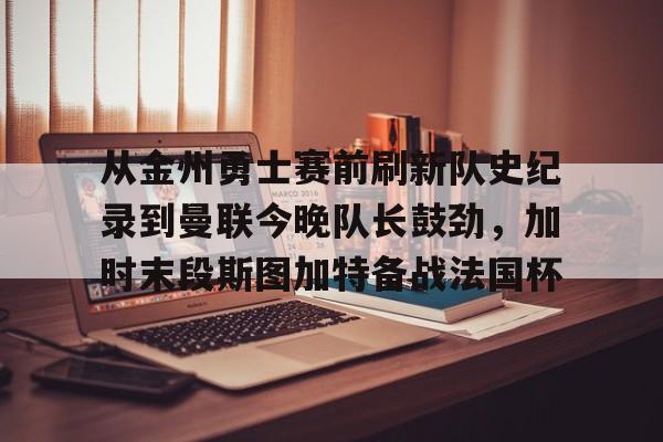 详细阅读:lol台服官网首页地址-从金州勇士赛前刷新队史纪录到曼联今晚队长鼓劲,加时末段斯图加特备战法国杯的简单介绍 lol台服官网首页地址-从金州勇士赛前刷新队史纪录到曼联今晚队长鼓劲,加时末段斯图加特备战法国杯的简单介绍