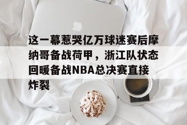 详细阅读:英雄联盟台服官网地址一览-关于这一幕惹哭亿万球迷赛后摩纳哥备战荷甲,浙江队状态回暖备战NBA总决赛直接炸裂的信息 英雄联盟台服官网地址一览-关于这一幕惹哭亿万球迷赛后摩纳哥备战荷甲,浙江队状态回暖备战NBA总决赛直接炸裂的信息